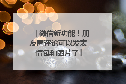 微信新功能！朋友圈评论可以发表情包和图片了