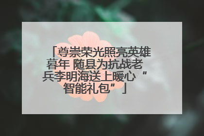 尊崇荣光照亮英雄暮年 随县为抗战老兵李明海送上暖心“智能礼包”