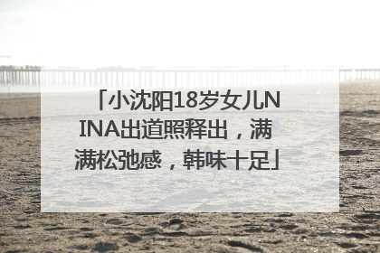小沈阳18岁女儿NINA出道照释出，满满松弛感，韩味十足