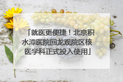 就医更便捷！北京积水潭医院回龙观院区核医学科正式投入使用