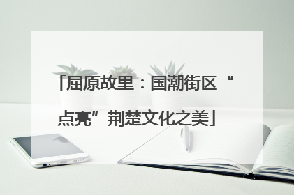 屈原故里：国潮街区“点亮”荆楚文化之美
