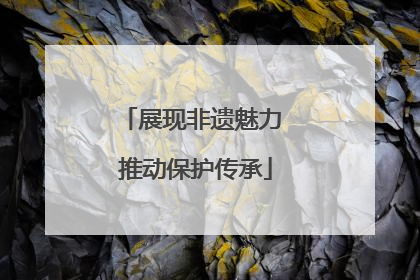 展现非遗魅力 推动保护传承
