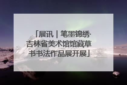 展讯｜笔墨锦绣·吉林省美术馆馆藏草书书法作品展开展
