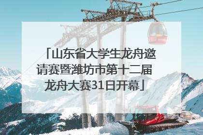 山东省大学生龙舟邀请赛暨潍坊市第十二届龙舟大赛31日开幕