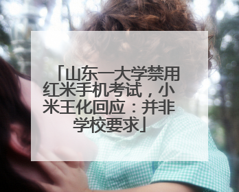 山东一大学禁用红米手机考试，小米王化回应：并非学校要求