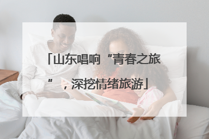 山东唱响“青春之旅”，深挖情绪旅游