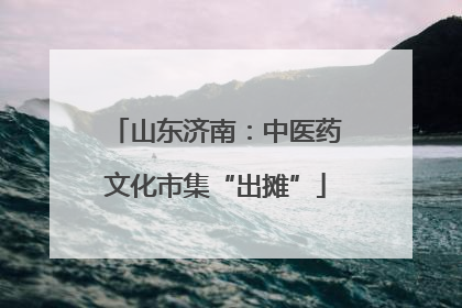 山东济南：中医药文化市集“出摊”