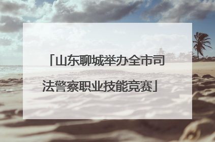 山东聊城举办全市司法警察职业技能竞赛
