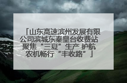 山东高速滨州发展有限公司滨城东秦皇台收费站聚焦“三夏”生产 护航农机畅行“丰收路”