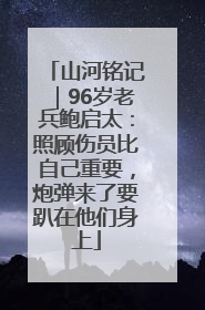 山河铭记｜96岁老兵鲍启太：照顾伤员比自己重要，炮弹来了要趴在他们身上