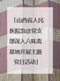 山西省人民医院急诊党支部深入六味斋基地开展主题党日活动