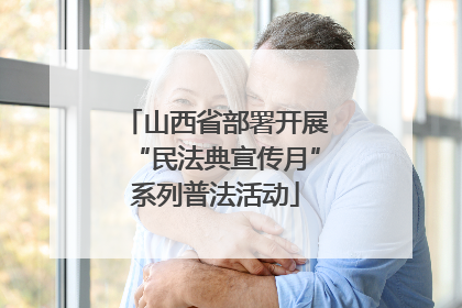 山西省部署开展“民法典宣传月”系列普法活动