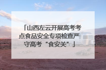 山西左云开展高考考点食品安全专项检查严守高考“食安关”