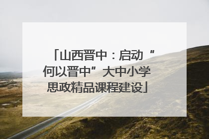 山西晋中：启动“何以晋中”大中小学思政精品课程建设