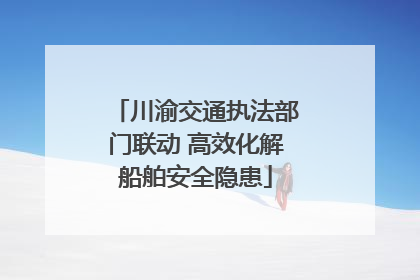 川渝交通执法部门联动 高效化解船舶安全隐患