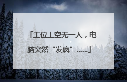 工位上空无一人，电脑突然“发疯”……