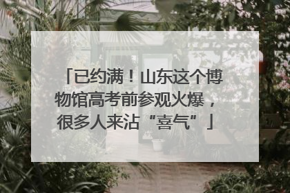 已约满！山东这个博物馆高考前参观火爆，很多人来沾“喜气”
