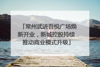 常州武进吾悦广场焕新开业，新城控股持续推动商业模式升级