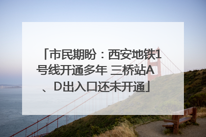 市民期盼：西安地铁1号线开通多年 三桥站A、D出入口还未开通