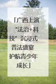 广西上演“法治+科技”沉浸式普法盛宴 护航青少年成长