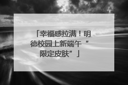 幸福感拉满！明德校园上新端午“限定皮肤”