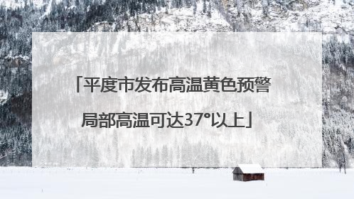 平度市发布高温黄色预警 局部高温可达37°以上