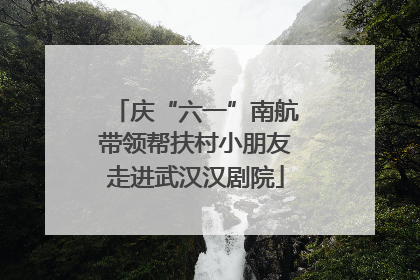 庆“六一”南航带领帮扶村小朋友走进武汉汉剧院