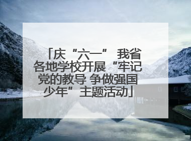 庆“六一” 我省各地学校开展“牢记党的教导 争做强国少年”主题活动
