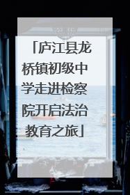 庐江县龙桥镇初级中学走进检察院开启法治教育之旅