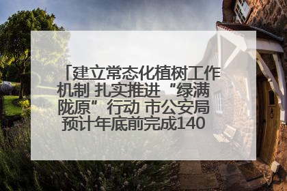 建立常态化植树工作机制 扎实推进“绿满陇原”行动 市公安局预计年底前完成1402亩绿化任务