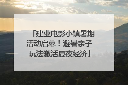 建业电影小镇暑期活动启幕！避暑亲子玩法激活夏夜经济