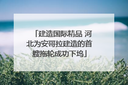 建造国际精品 河北为安哥拉建造的首艘拖轮成功下坞