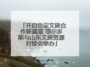 开启鲁蒙文旅合作新篇章 鄂尔多斯与山东文旅资源对接会举办