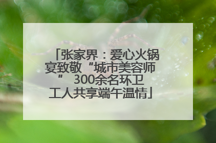 张家界：爱心火锅宴致敬“城市美容师” 300余名环卫工人共享端午温情
