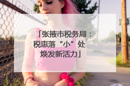 张掖市税务局：税惠落“小”处 焕发新活力