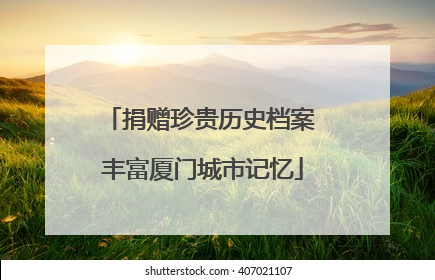 捐赠珍贵历史档案 丰富厦门城市记忆