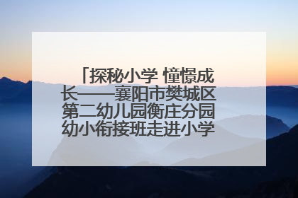 探秘小学 憧憬成长——襄阳市樊城区第二幼儿园衡庄分园幼小衔接班走进小学开展参观体验活动