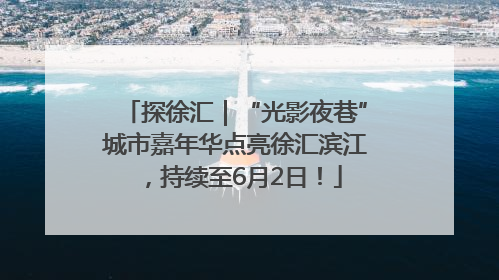 探徐汇｜“光影夜巷”城市嘉年华点亮徐汇滨江，持续至6月2日！