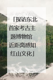 探访东北首家考古主题博物馆 近距离感知红山文化