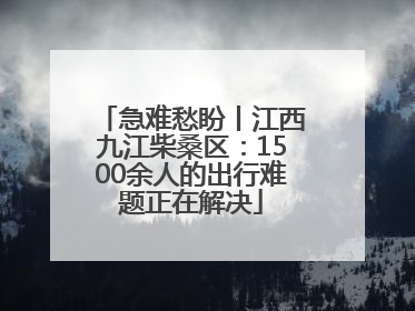 急难愁盼丨江西九江柴桑区：1500余人的出行难题正在解决