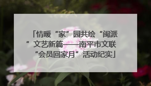情暖“家”园共绘“闽派”文艺新篇——南平市文联“会员回家月”活动纪实