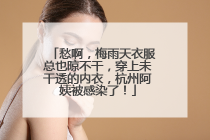 愁啊，梅雨天衣服总也晾不干，穿上未干透的内衣，杭州阿姨被感染了！