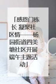 感恩门栋长 凝聚社区情——杨园街道四美塘社区开展端午主题活动