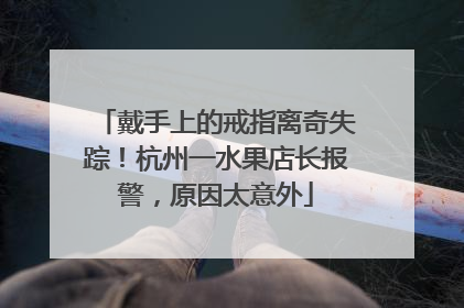 戴手上的戒指离奇失踪！杭州一水果店长报警，原因太意外