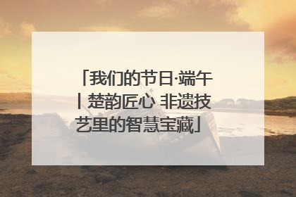 我们的节日·端午丨楚韵匠心 非遗技艺里的智慧宝藏