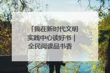 我在新时代文明实践中心读好书｜全民阅读品书香 文明新风润心田