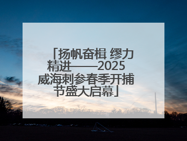 扬帆奋楫 缪力精进——2025威海刺参春季开捕节盛大启幕