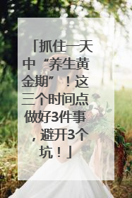 抓住一天中“养生黄金期”！这三个时间点做好3件事，避开3个坑！