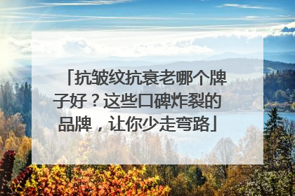 抗皱纹抗衰老哪个牌子好？这些口碑炸裂的品牌，让你少走弯路
