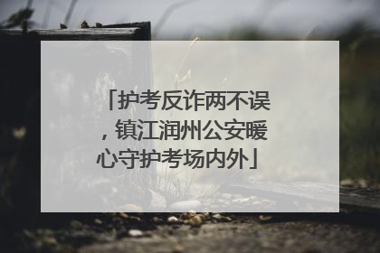 护考反诈两不误，镇江润州公安暖心守护考场内外